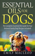 Essential Oils for Dogs: The Complete Essential Oils Guide for Your Beloved Family Dog! Recipes Included! - Paperback