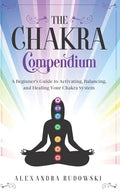 The Chakra Compendium: A Beginner's Guide to Activating, Balancing, and Healing Your Chakra System - Paperback