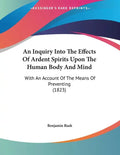 An Inquiry Into The Effects Of Ardent Spirits Upon The Human Body And Mind: With An Account Of The Means Of Preventing (1823) - Paperback