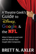 A Theatre Geek's Guide to Disney, Google, and the NFL: What It Takes to Land a Job with the World's Most Sought-After Companies - Paperback