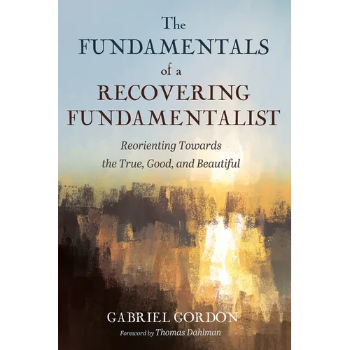 The Fundamentals of a Recovering Fundamentalist: Reorienting Towards the True, Good, and Beautiful - Hardcover