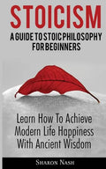Stoicism: A Guide To Stoic Philosophy For Beginners; Learn How To Achieve Modern Life Happiness With Ancient Wisdom - Paperback