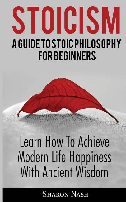 Stoicism: A Guide To Stoic Philosophy For Beginners; Learn How To Achieve Modern Life Happiness With Ancient Wisdom - Paperback