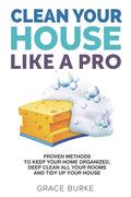 Clean Your House Like a Pro: Proven Methods To Keep Your Home Organized, Deep Clean All Your Rooms & Tidy Up Your House - Paperback
