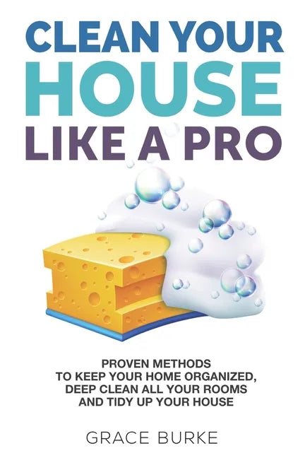 Clean Your House Like a Pro: Proven Methods To Keep Your Home Organized, Deep Clean All Your Rooms & Tidy Up Your House - Paperback