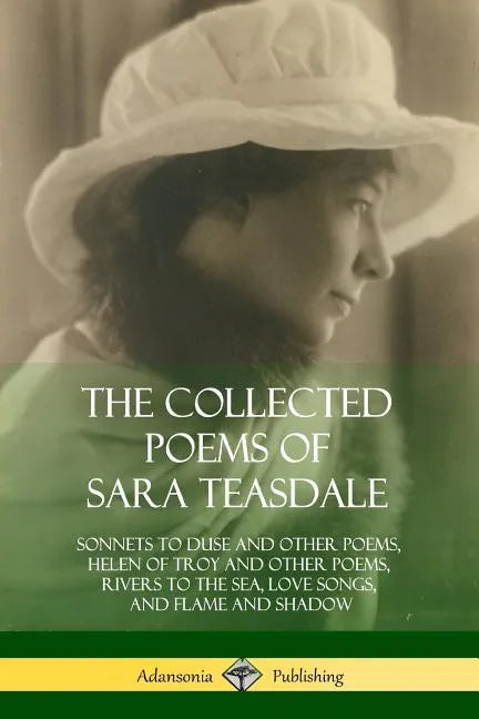 The Collected Poems of Sara Teasdale: Sonnets to Duse and Other Poems, Helen of Troy and Other Poems, Rivers to the Sea, Love Songs, and Flame and Sha - Paperback