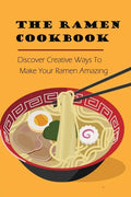 The Ramen Cookbook: Discover Creative Ways To Make Your Ramen Amazing: Super Easy Ramen Noodle Recipes - Paperback