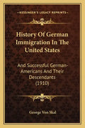 History Of German Immigration In The United States: And Successful German-Americans And Their Descendants (1910) - Paperback