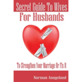 Secret Guide To Wives For Husbands: To Strengthen Your Marriage Or Fix It - Paperback