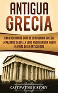 Antigua Grecia: Una Fascinante Guía de La Historia Griega, empezando desde la Edad Media Griega hasta el Final de la Antigüedad - Hardcover