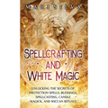 Spellcrafting and White Magic: Unlocking the Secrets of Protection Spells, Blessings, Spellcasting, Candle Magick, and Wiccan Rituals - Hardcover