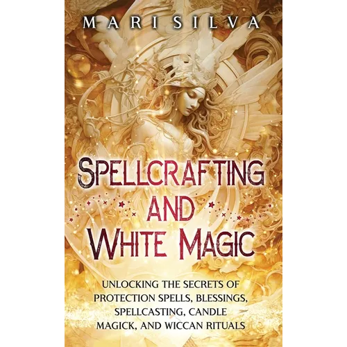 Spellcrafting and White Magic: Unlocking the Secrets of Protection Spells, Blessings, Spellcasting, Candle Magick, and Wiccan Rituals - Hardcover