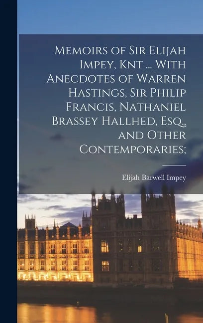 Memoirs of Sir Elijah Impey, Knt ... With Anecdotes of Warren Hastings, Sir Philip Francis, Nathaniel Brassey Hallhed, Esq., and Other Contemporaries; - Hardcover