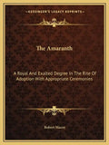 The Amaranth: A Royal and Exalted Degree in the Rite of Adoption with Appropriate Ceremonies - Paperback