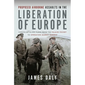Proposed Airborne Assaults in the Liberation of Europe: Cancelled Allied Plans from the Falaise Pocket to Operation Market Garden - Hardcover