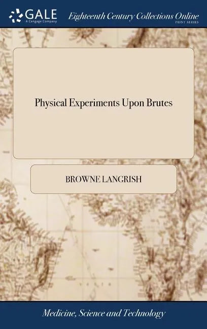 Physical Experiments Upon Brutes: In Order to Discover a Safe, and Easy Method of Dissolving the Stone In the Bladder, by Injections. To Which is Adde - Hardcover