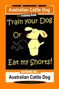 Australian Cattle Dog Dog Training Book, Train Your Dog or Eat My Shorts, Not Really But... Australian Cattle Dog - Paperback