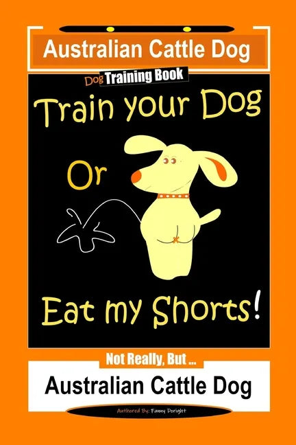 Australian Cattle Dog Dog Training Book, Train Your Dog or Eat My Shorts, Not Really But... Australian Cattle Dog - Paperback