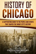 History of Chicago: A Captivating Guide to the People and Events that Shaped the Windy City's History - Paperback