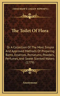 The Toilet of Flora: Or a Collection of the Most Simple and Approved Methods of Preparing Baths, Essences, Pomatums, Powders, Perfumes, and - Hardcover