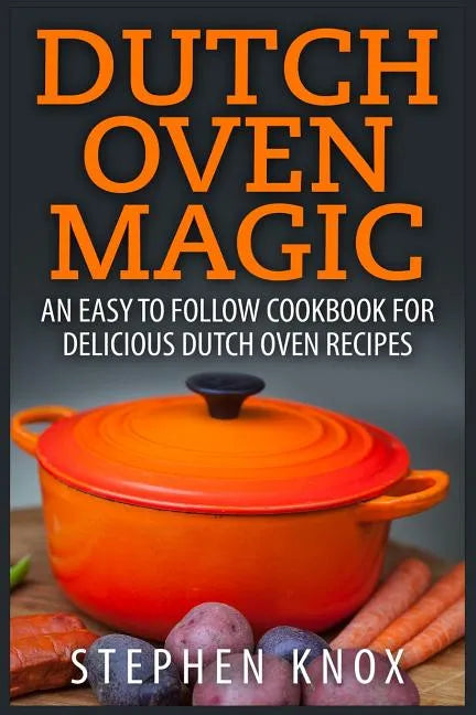 Dutch Oven Magic: An Easy to Follow Cookbook for Delicious Dutch Oven Recipes - Paperback
