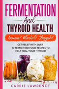 Fermentation and Thyroid Health: Anxious? Bloated? Sluggish? Get Relief with Over 20 Fermented Food Recipes to Help Heal Your Thyroid - Paperback