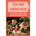 Zen Fairy Garden Ideas: Guide To Making Easy Miniature Fairy Garden: Small Backyard Zen Garden Ideas - Paperback