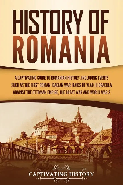 History of Romania: A Captivating Guide to Romanian History, Including Events Such as the First Roman-Dacian War, Raids of Vlad III Dracul - Paperback