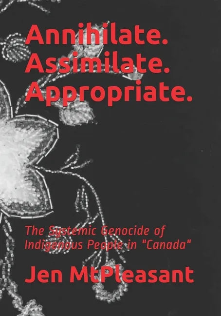 Annihilate. Assimilate. Appropriate.: The Systemic Genocide of Indigenous People in "Canada" - Paperback