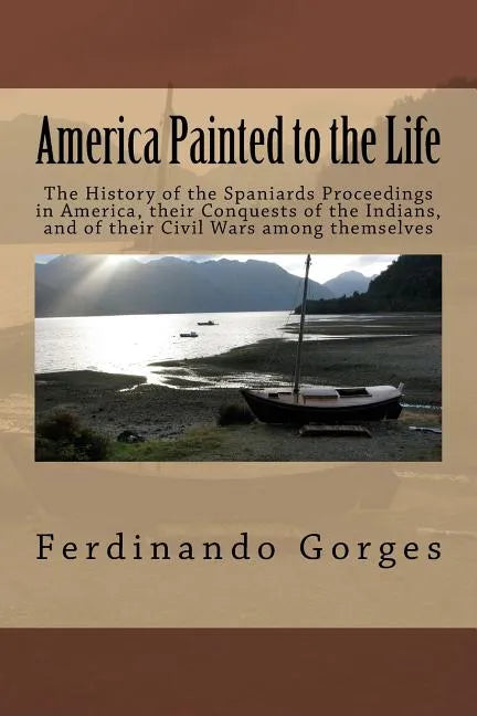 America Painted to the Life: The History of the Spaniards Proceedings in America, their Conquests of the Indians, and of their Civil Wars among the - Paperback