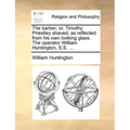 The Barber; Or, Timothy Priestley Shaved, as Reflected from His Own Looking Glass. the Operator William Huntington, S.S. ... - Paperback