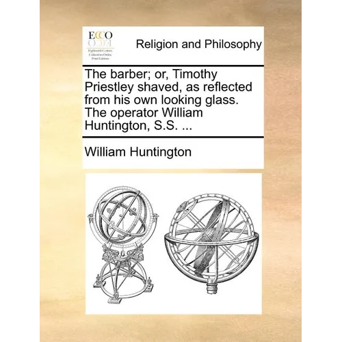 The Barber; Or, Timothy Priestley Shaved, as Reflected from His Own Looking Glass. the Operator William Huntington, S.S. ... - Paperback