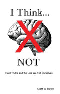I Think... NOT: Hard Truths and the Lies We Tell Ourselves - Paperback