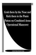 Grab them by the Nose and Kick them in the Pants: Patton on Combined Arms Operational Maneuver - Paperback