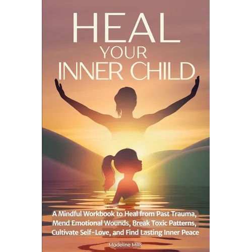 Heal Your Inner Child: A Mindful Workbook to Heal from Past Trauma, Mend Emotional Wounds, Break Toxic Patterns, Cultivate Self-Love, and Find Lasting - Paperback
