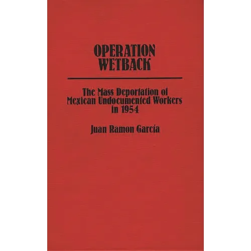 Operation Wetback: The Mass Deportation of Mexican Undocumented Workers in 1954 - Hardcover