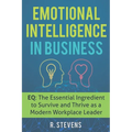 Emotional Intelligence in Business: EQ: The Essential Ingredient to Survive and Thrive as a Modern Workplace Leader - Paperback