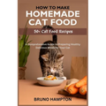 How to Make Homemade Cat Food: A Comprehensive Guide to Preparing Healthy Delicious Meals for Your Cat(Plus 50+ Cat Food Recipes) - Paperback