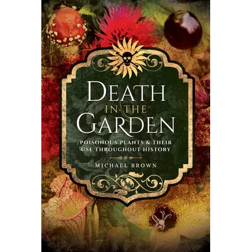 Death in the Garden: Poisonous Plants and Their Use Throughout History - Paperback