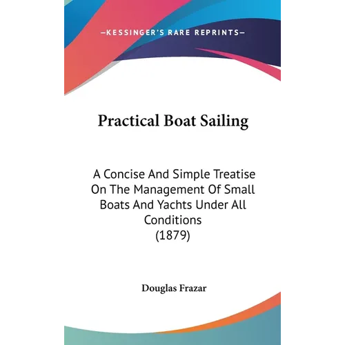 Practical Boat Sailing: A Concise And Simple Treatise On The Management Of Small Boats And Yachts Under All Conditions (1879) - Hardcover