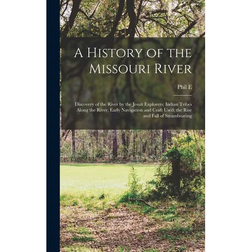 A History of the Missouri River: Discovery of the River by the Jesuit Explorers; Indian Tribes Along the River; Early Navigation and Craft Used; the R - Hardcover