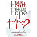 Failing Heart, Unfailing Hope: My unforeseen journey from heart attack to healing - Paperback