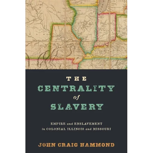 The Centrality of Slavery: Empire and Enslavement in Colonial Illinois and Missouri - Hardcover