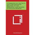 A Narrative of the Facts and Circumstances Relating to the Kidnaping and Murder of William Morgan - Paperback