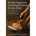 Simple Beginner Sourdough Bread Recipe Book: A Foolproof, Step-by-Step Guide to Creating a Bubbly Starter, Baking a Perfect Artisan Loaf, and Masterin - Paperback