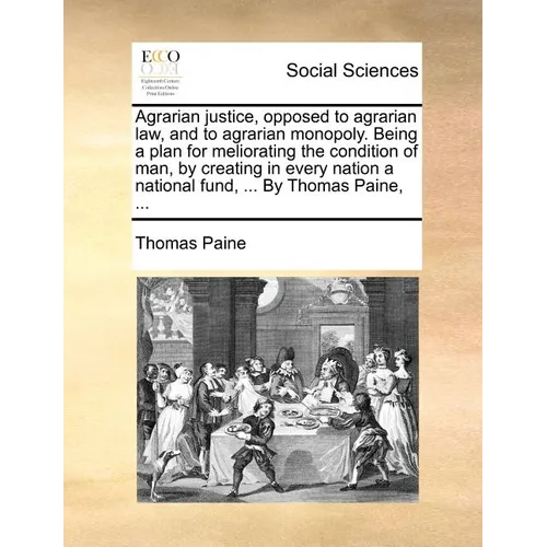 Agrarian Justice, Opposed to Agrarian Law, and to Agrarian Monopoly. Being a Plan for Meliorating the Condition of Man, by Creating in Every Nation a - Paperback