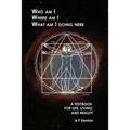 Who Am I Where Am I What Am I Doing Here: A Textbook for Life, Living, and Reality - Paperback