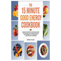 The 15 Minute Good Energy Cookbook: Speedy Metabolism Boosting Meals and Recipes for Limitless Fitness and Weight Loss Inspired by Casey Means Teachin - Paperback