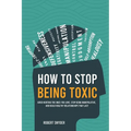 How to Stop Being Toxic: Avoid Hurting the Ones You Love, Stop Being Manipulative, and Build Healthy Relationships That Last - Paperback