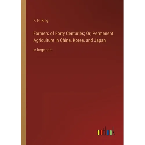 Farmers of Forty Centuries; Or, Permanent Agriculture in China, Korea, and Japan: in large print - Paperback